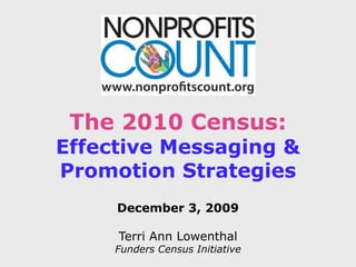 The 2010 Census: Effective Messaging & Promotion Strategies December 3, 2009 Terri Ann Lowenthal Funders Census Initiative 