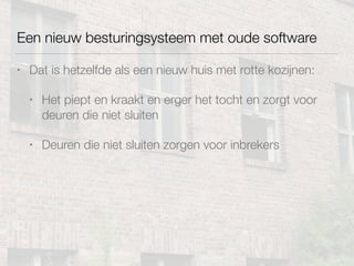 Een nieuw besturingsysteem met oude software
• Dat is hetzelfde als een nieuw huis met rotte kozijnen:
• Het piept en kraakt en erger het tocht en zorgt voor
deuren die niet sluiten
• Deuren die niet sluiten zorgen voor inbrekers
 