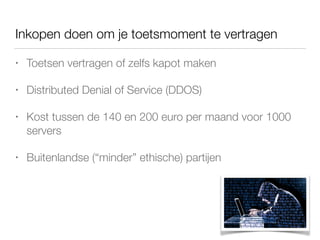 Inkopen doen om je toetsmoment te vertragen
• Toetsen vertragen of zelfs kapot maken
• Distributed Denial of Service (DDOS)
• Kost tussen de 140 en 200 euro per maand voor 1000
servers
• Buitenlandse (“minder” ethische) partijen
 