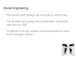 Social Engineering
• “De docent heeft gezegd dat het boek er wel bij mag.”
• “Na de toets wil ik graag mijn uitwerkingen meenemen
naar huis op USB”
• “Ik gebruik thuis een andere muis/toetsenbord en deze
vind ik prettiger werken.”
 