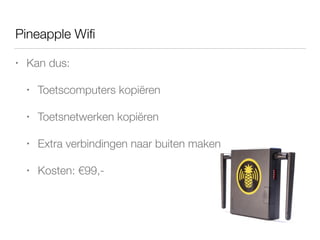Pineapple Wiﬁ
• Kan dus:
• Toetscomputers kopiëren
• Toetsnetwerken kopiëren
• Extra verbindingen naar buiten maken
• Kosten: €99,-
 