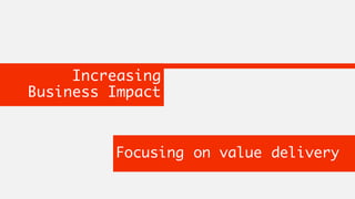 Increasing
Business Impact
Focusing on value delivery
 