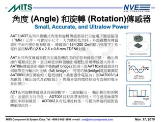 Nov. 17, 2019MITS Component & System Corp. Tel: +886-2-66215899 e-mail : nve@mitscomponent.com
AAT和ADT系列非接觸式角度和旋轉傳感器基於自旋電子隧道磁阻
（TMR）元件，可實現小尺寸，大信號和低功耗。外部磁體在傳感
器的平面內提供飽和磁場。 傳感器在15至200 Oe的磁力強度下工作。
零件採用NVE的2.5 x 2.5 x 0.8 mm TDFN6封裝。
AAT系列角度傳感器提供定義旋轉角度的正弦和餘弦信號。 輸出與
操作電壓成比例，並且峰值到峰值輸出電壓比常規傳感器大得多。
AAT00x傳感器由兩個半橋(half bridge) 組成，而AAT10x傳感器具有
兩個帶差分輸出的全橋 (full bridge)。 可用的橋(bridge)電阻範圍從
AAT009的6百萬歐姆（超低功耗，典型器件電阻為）到AAT003的4
萬歐姆（輸出阻抗為20歐姆），與簡易型的微控制器有直接的電子
界面接口。
ADT系列旋轉傳感器具有兩個數字，二進制輸出。 輸出相位相差90
度，並提供方向信息。 ADT001具有高滯後特性，可在速度檢測等
應用中抑制雜訊。 ADT002具有低滯後特性，可提供準確的絕對旋
轉象限信息。
，
角度 (Angle) 和旋轉 (Rotation)傳感器
Small, Accurate, and Ultralow Power
 