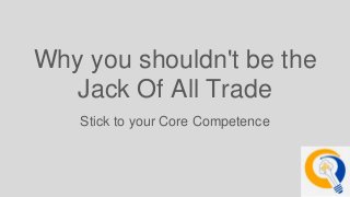 Why you shouldn't be the
Jack Of All Trade
Stick to your Core Competence
 