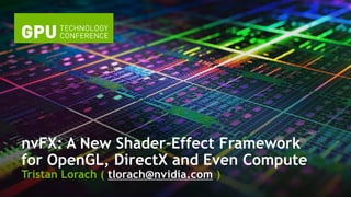 nvFX: A New Shader-Effect Framework 
for OpenGL, DirectX and Even Compute 
Tristan Lorach ( tlorach@nvidia.com ) 
 