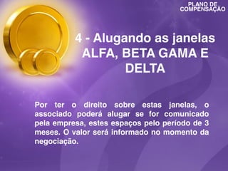 PLANO DE
COMPENSAÇÃO

4 - Alugando as janelas
ALFA, BETA GAMA E
DELTA
Por ter o direito sobre estas janelas, o
associado poderá alugar se for comunicado
pela empresa, estes espaços pelo período de 3
meses. O valor será informado no momento da
negociação.

 