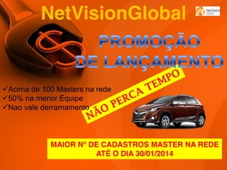 NetVisionGlobal

Acima de 100 Masters na rede
50% na menor Equipe
Nao vale derramamento

MAIOR N° DE CADASTROS MASTER NA REDE
ATÉ O DIA 30/01/2014

 