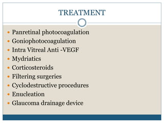 TREATMENT
 Panretinal photocoagulation
 Goniophotocoagulation
 Intra Vitreal Anti -VEGF
 Mydriatics
 Corticosteroids
 Filtering surgeries
 Cyclodestructive procedures
 Enucleation
 Glaucoma drainage device
 