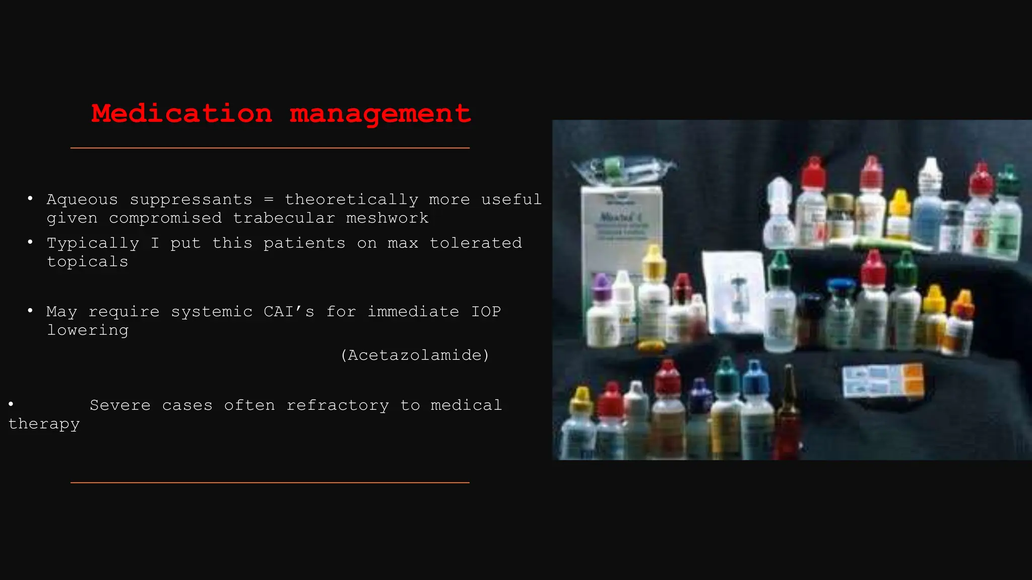 • Aqueous suppressants = theoretically more useful
given compromised trabecular meshwork
• Typically I put this patients on max tolerated
topicals
• May require systemic CAI’s for immediate IOP
lowering
(Acetazolamide)
• Severe cases often refractory to medical
therapy
Medication management
 