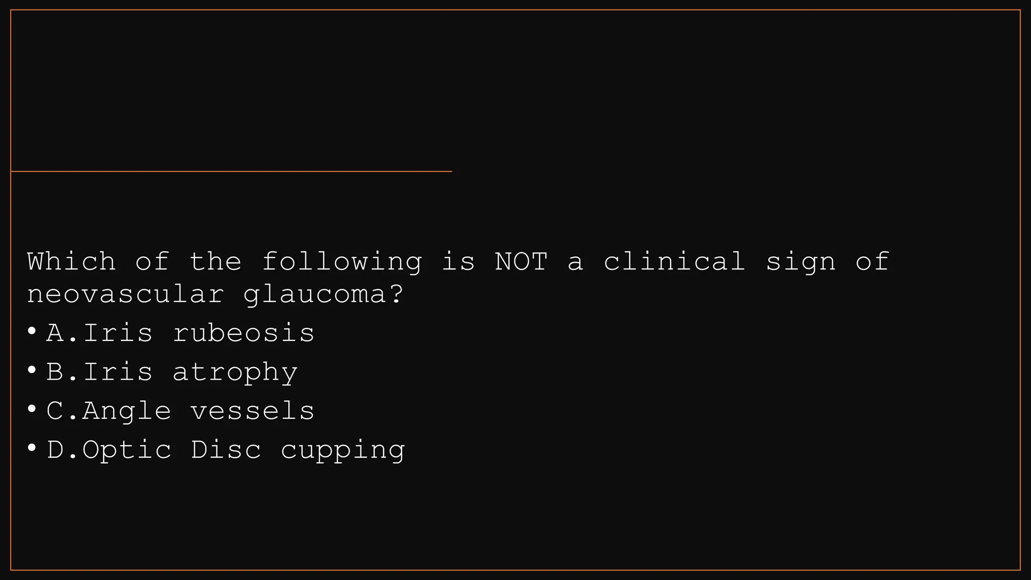 Which of the following is NOT a clinical sign of
neovascular glaucoma?
• A.Iris rubeosis
• B.Iris atrophy
• C.Angle vessels
• D.Optic Disc cupping
 