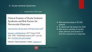 
C. Ocular Ischemic Syndrome:
Develop NVG in 50% cases



Retrospective study in 25 OIS
patients
To determine risk factors for NVG
Risk factors: severity of carotid
artery stenosis and duration of
time from symptoms to diagnosis
 