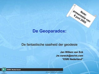 De Geoparadox: De fantastische saaiheid der geodesie Jan Willem van Eck Jw.vaneck@esrinl.com “ESRI Nederland” Note: presentatie van 6 juni 2002 