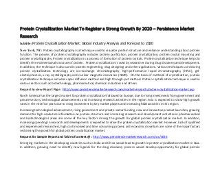 Protein Crystallization Market To Register a Strong Growth By 2020 – Persistence Market
Research
Subtitle: Protein Crystallization Market: Global Industry Analysis and Forecast to 2020
New York, NY: Protein crystallography is a technique used to visualize protein structure and enhance understanding about protein
function. The process of protein crystallography includes protein purification, protein crystallization, protein crystal mounting and
protein crystallography. Protein crystallization is a process of formation of protein crystals. Protein crystallization technique helps to
identify three dimensional structure of protein. Protein crystallization is used by researcher during drug discovery and development.
In addition, the technique is also used in protein engineering, drug designing and other applications. Various techniques used during
protein crystallization technology are ion-exchange chromatography, high-performance liquid chromatography (HPLC), gel-
electrophoresis, x-ray crystallography and nuclear magnetic resonance (NMR). On the basis of methods of crystallization, protein
crystallization technique includes vapor diffusion method and high through-put method. Protein crystallization technique is used in
various sectors such as biotechnology, pharmaceutical, chemical industries and others.
Request to view Report Page : http://www.persistencemarketresearch.com/market-research/protein-crystallization-market.asp
North America has the largest market for protein crystallization followed by Europe, due to rising investments from government and
private sectors, technological advancements and increasing research activities in the region. Asia is expected to show high growth
rates in the next five years due to rising investment by key market players and increasing R&D activities in this region.
Increasing technological advancement, rising government and private sector funding, new and innovative product launches, growing
demand for high-resolution information on protein structure and increasing research and development activities in pharmaceutical
and biotechnological areas are some of the key factors driving the growth for global protein crystallization market. In addition,
increasing spending in research and developments is expected to drive the protein crystallization market. However, lack of qualified
and experienced researchers, high cost involved and time consuming process and economic downturn are some of the major factors
restraining the growth for global protein crystallization market.
Request for Sample Report and Table of content @ : http://www.persistencemarketresearch.com/toc/3056
Emerging markets in the developing countries such as India and China would lead to growth in protein crystallization market in Asia.
In addition, growing need to identify new ligands for the drug discovery process would develop opportunity for global protein
 