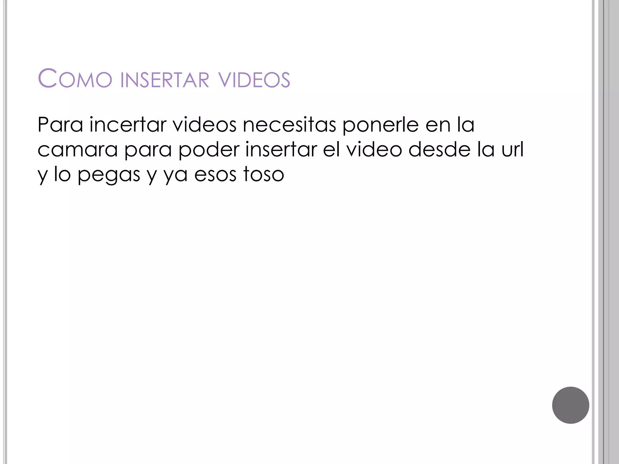 COMO INSERTAR VIDEOS
Para incertar videos necesitas ponerle en la
camara para poder insertar el video desde la url
y lo pegas y ya esos toso