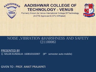 NOISE ,VIBRATION &HARSHNESS AND SAFETY
(2110006)
PRESENTED BY
1) MILAN KUNDALIA -160810102007 (8th semester auto mobile)
GIVEN TO : PROF. ANKIT PRAJAPATI
 