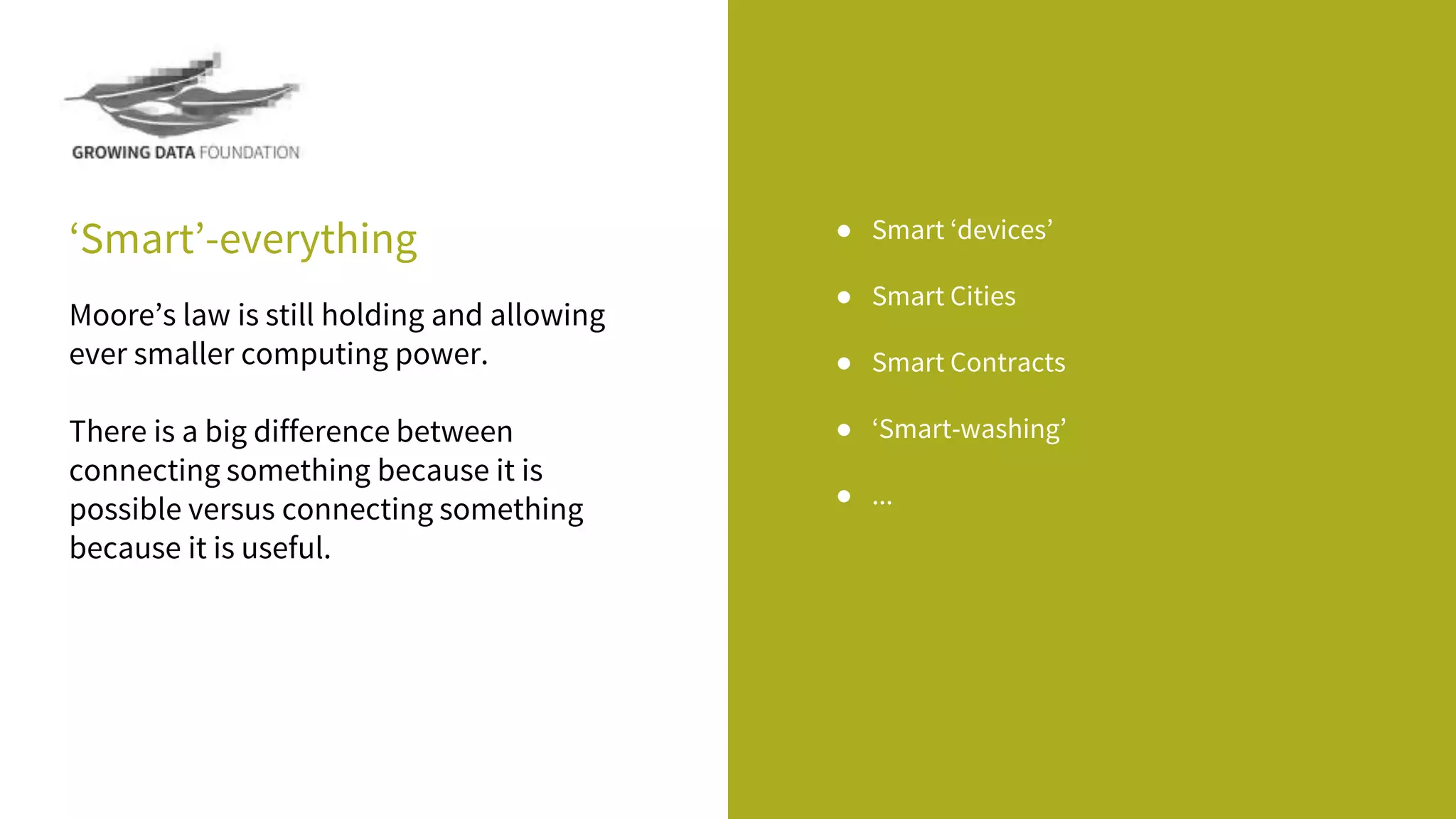 ‘Smart’-everything ● Smart ‘devices’
● Smart Cities
● Smart Contracts
● ‘Smart-washing’
● ...
Moore’s law is still holding and allowing
ever smaller computing power.
There is a big difference between
connecting something because it is
possible versus connecting something
because it is useful.
 