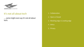 It’s not all about tech 1. Collaboration
2. Open vs Closed
3. Bleeding edge vs Leading edge
4. Ethics
5. Privacy
… some might even say it’s not all about
tech.
 