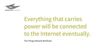 Everything that carries
power will be connected
to the Internet eventually.
The Things Network Manifesto
 