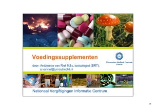 Voedingssupplementen
door: Antoinette van Riel MSc, toxicologist (ERT),
      a.vanriel@umcutrecht.nl




Nationaal Vergiftigingen Informatie Centrum


                                                     •1
 