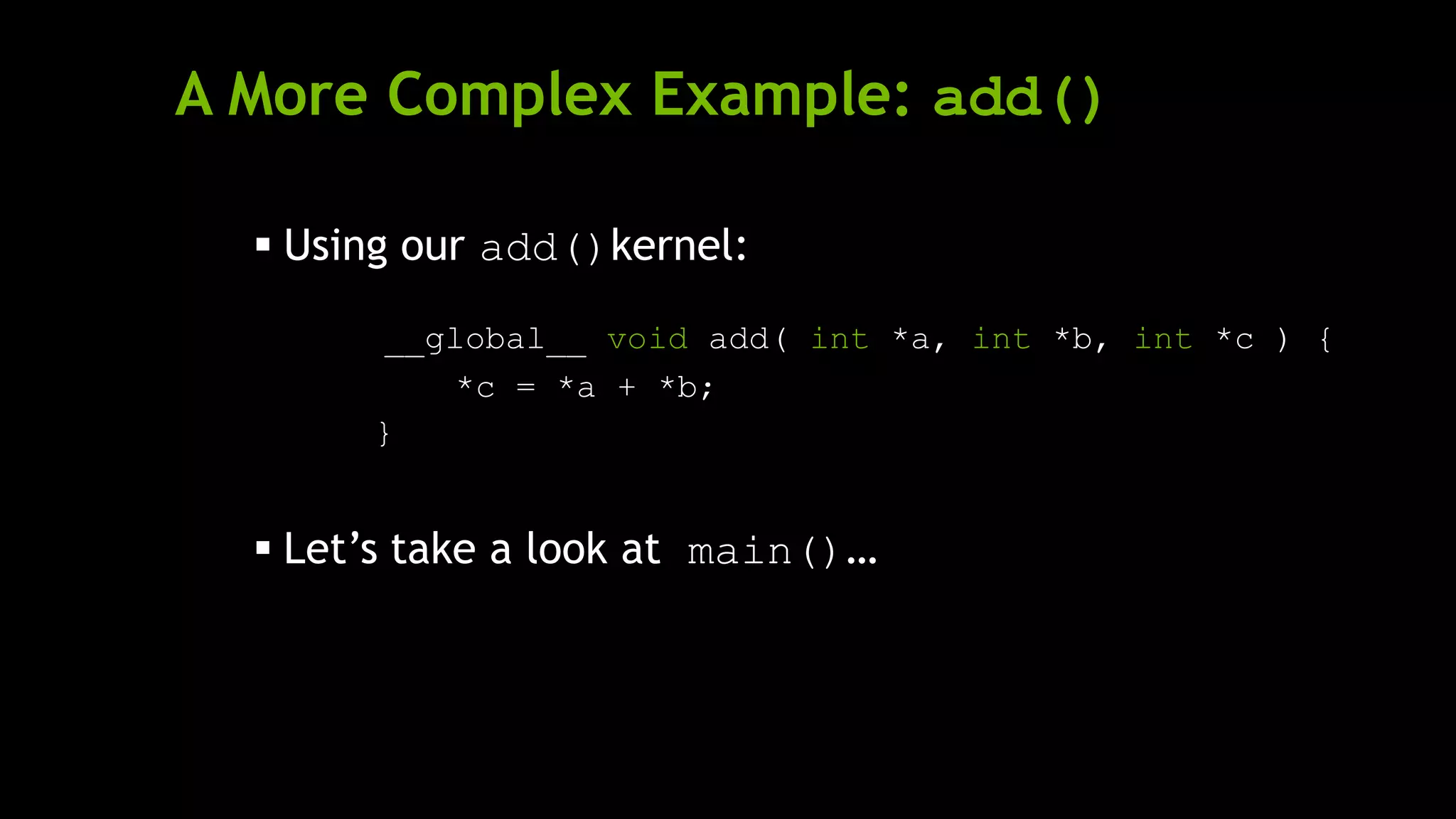 A More Complex Example: add()
 Using our add()kernel:
__global__ void add( int *a, int *b, int *c ) {
*c = *a + *b;
}
 Let’s take a look at main()…
 