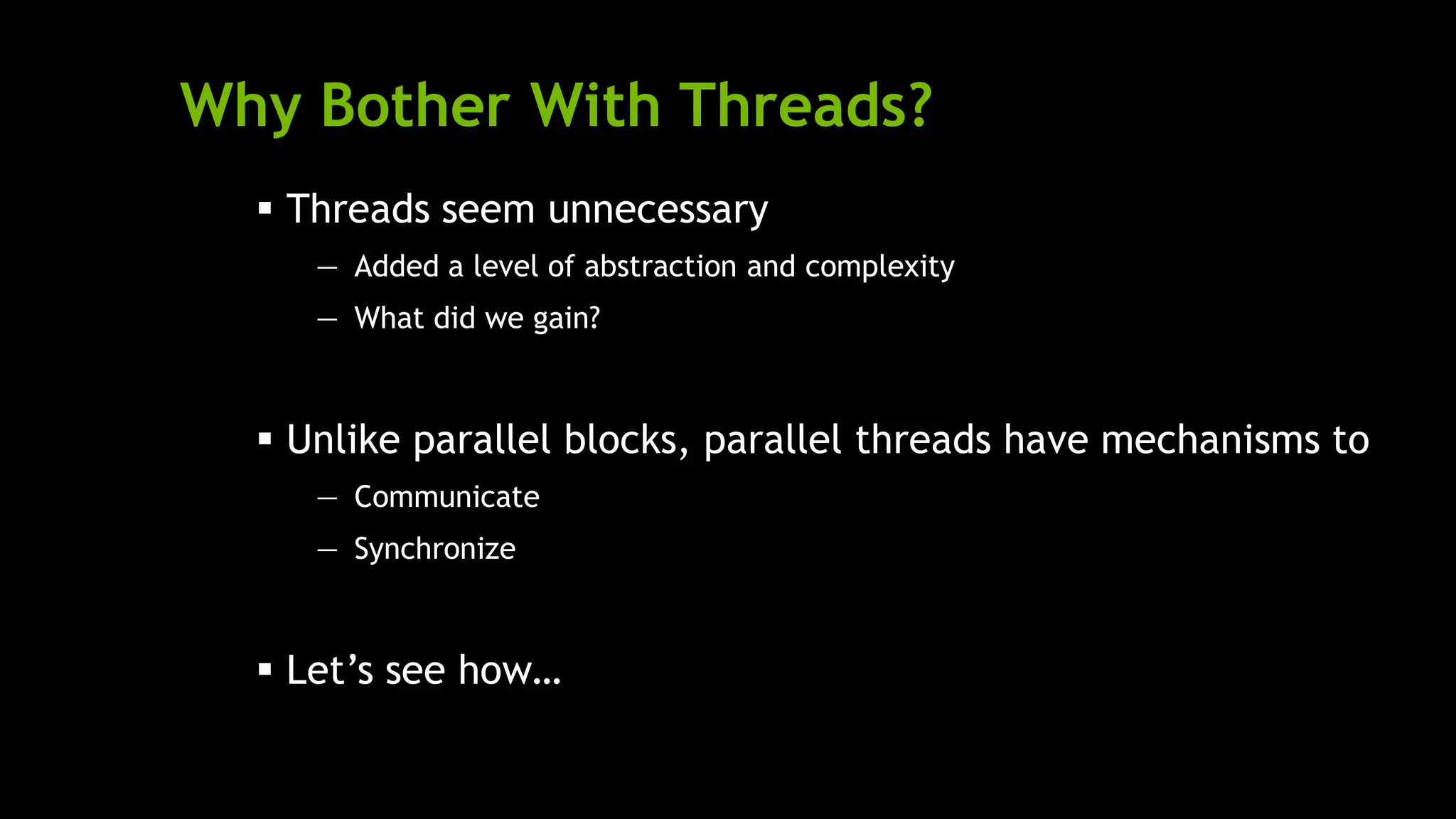 Why Bother With Threads?
 Threads seem unnecessary
— Added a level of abstraction and complexity
— What did we gain?
 Unlike parallel blocks, parallel threads have mechanisms to
— Communicate
— Synchronize
 Let’s see how…
 