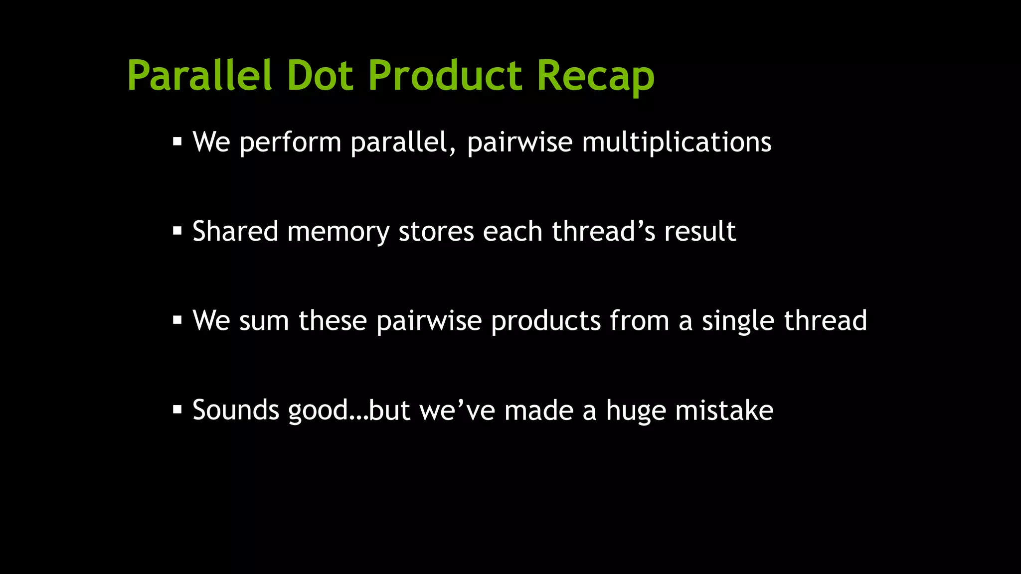 Parallel Dot Product Recap
 We perform parallel, pairwise multiplications
 Shared memory stores each thread’s result
 We sum these pairwise products from a single thread
 Sounds good…but we’ve made a huge mistake
 