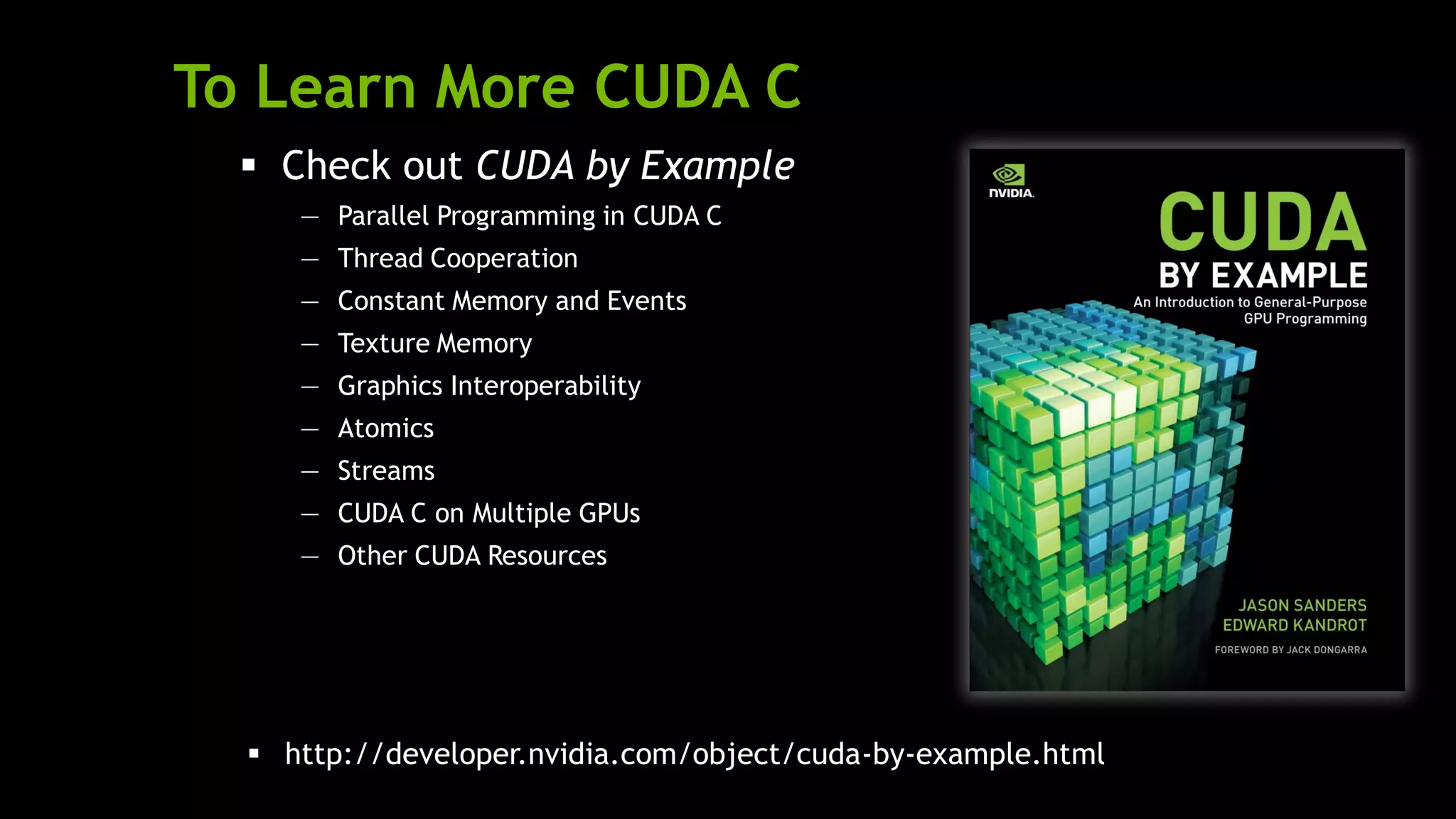 To Learn More CUDA C
 Check out CUDA by Example
— Parallel Programming in CUDA C
— Thread Cooperation
— Constant Memory and Events
— Texture Memory
— Graphics Interoperability
— Atomics
— Streams
— CUDA C on Multiple GPUs
— Other CUDA Resources
 http://developer.nvidia.com/object/cuda-by-example.html
 