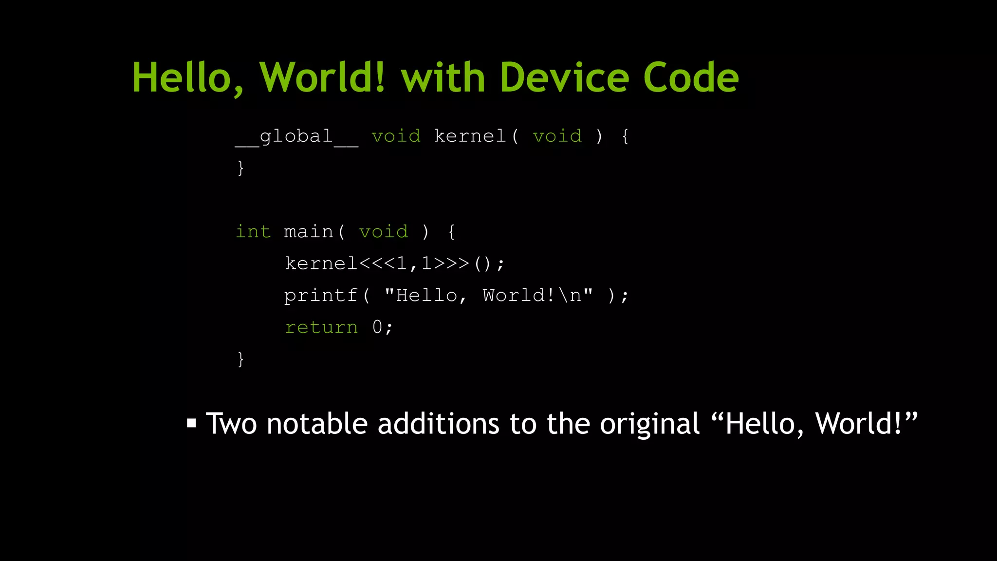 Hello, World! with Device Code
__global__ void kernel( void ) {
}
int main( void ) {
kernel<<<1,1>>>();
printf( "Hello, World!n" );
return 0;
}
 Two notable additions to the original ―Hello, World!‖
 