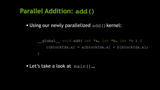 Parallel Addition: add()
 Using our newly parallelized add()kernel:
__global__ void add( int *a, int *b, int *c ) {
c[blockIdx.x] = a[blockIdx.x] + b[blockIdx.x];
}
 Let’s take a look at main()…
 
