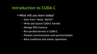 Introduction to CUDA C
 What will you learn today?
— Start from ―Hello, World!‖
— Write and launch CUDA C kernels
— Manage GPU memory
— Run parallel kernels in CUDA C
— Parallel communication and synchronization
— Race conditions and atomic operations
 