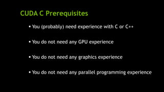 CUDA C Prerequisites
 You (probably) need experience with C or C++
 You do not need any GPU experience
 You do not need any graphics experience
 You do not need any parallel programming experience
 