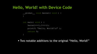 Hello, World! with Device Code
__global__ void kernel( void ) {
}
int main( void ) {
kernel<<<1,1>>>();
printf( "Hello, World!n" );
return 0;
}
 Two notable additions to the original ―Hello, World!‖
 