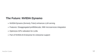 The Future: NVIDIA Dynamo
NVIDIA Dynamo (formerly Triton) enhances LLM serving
Features: Disaggregated prefill/decode, NIM microservices integration
Optimizes GPU utilization for LLMs
Part of NVIDIA AI Enterprise for enterprise support
NextGen Outlier 14
 
