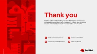 linkedin.com/company/red-hat
youtube.com/user/RedHatVideos
facebook.com/redhatinc
twitter.com/RedHat
22
Thank you
Red Hat is the worlds leading provider of enterprise open source
software solutions. Award-winning support, training, and consulting
services make Red Hat a trusted adviser to the Fortune 500.
 