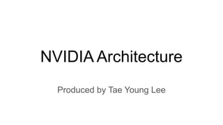 NVIDIA Architecture
Produced by Tae Young Lee
 
