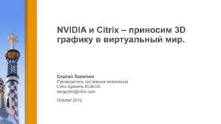 NVIDIA и Citrix – приносим 3D
графику в виртуальный мир.



Сергей Халяпин
Руководитель системных инженеров
Citrix Systems RU&CIS
sergeykh@citrix.com

October 2012
 