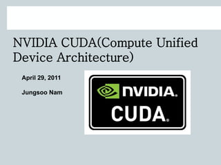 NVIDIA CUDA(Compute Unified
Device Architecture)
April 29, 2011
Jungsoo Nam
 