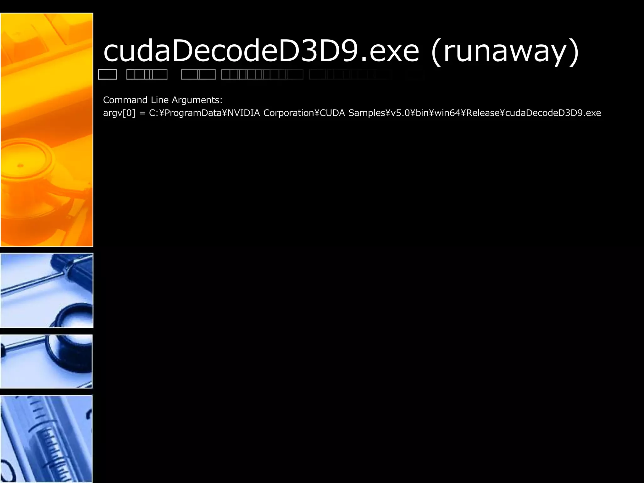 cudaDecodeD3D9.exe (runaway)
Command Line Arguments:
argv[0] = C:¥ProgramData¥NVIDIA Corporation¥CUDA Samples¥v5.0¥bin¥win64¥Release¥cudaDecodeD3D9.exe
 