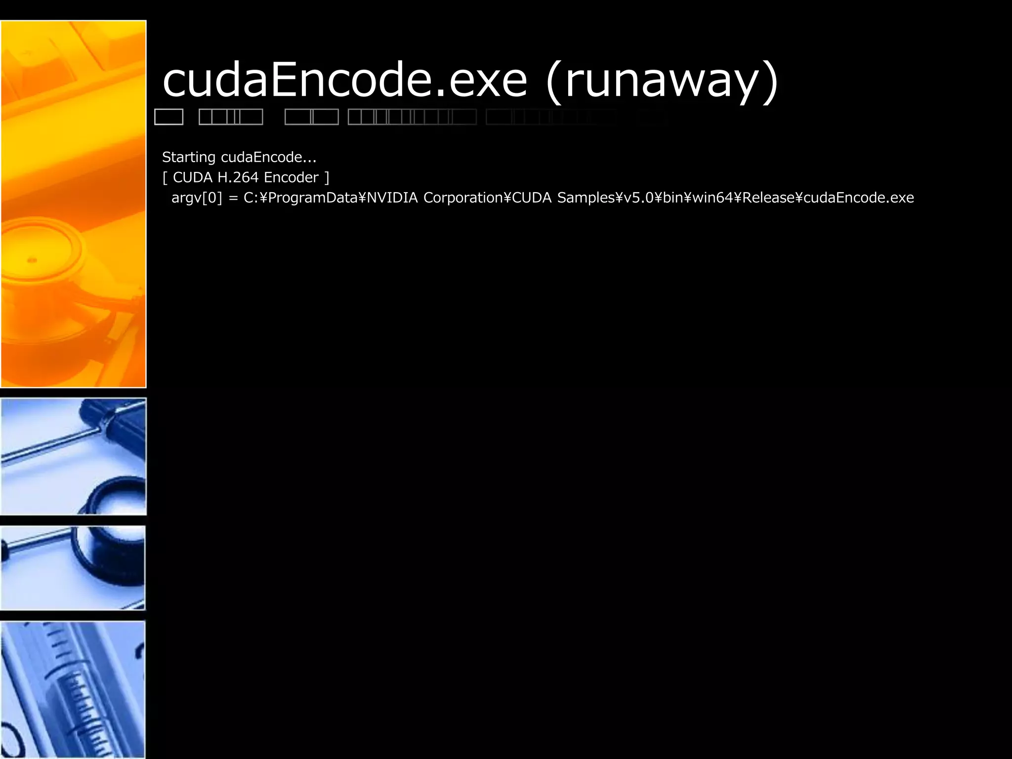 cudaEncode.exe (runaway)
Starting cudaEncode...
[ CUDA H.264 Encoder ]
argv[0] = C:¥ProgramData¥NVIDIA Corporation¥CUDA Samples¥v5.0¥bin¥win64¥Release¥cudaEncode.exe
 