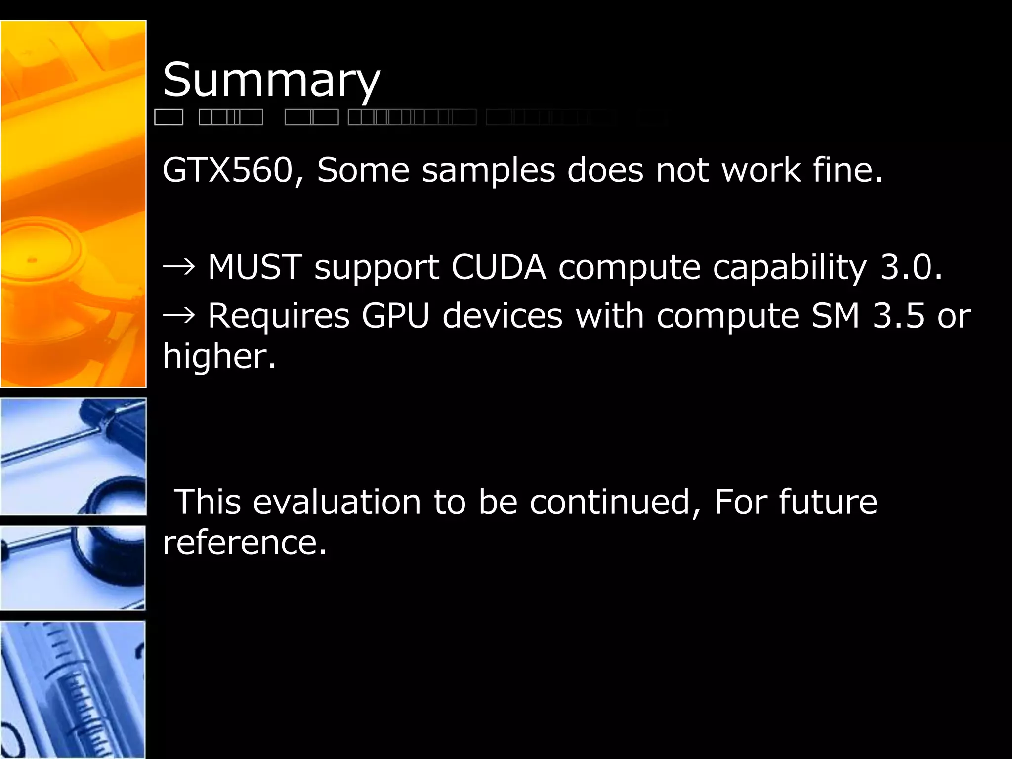 Summary
GTX560, Some samples does not work fine.
→ MUST support CUDA compute capability 3.0.
→ Requires GPU devices with compute SM 3.5 or
higher.
This evaluation to be continued, For future
reference.
 
