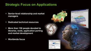 Strategic Focus on Applications

 Senior-level relationship and market
 managers

 Dedicated technical resources

 More than 150 people devoted to
 libraries, tools, application porting
 and market development

 Worldwide focus
 