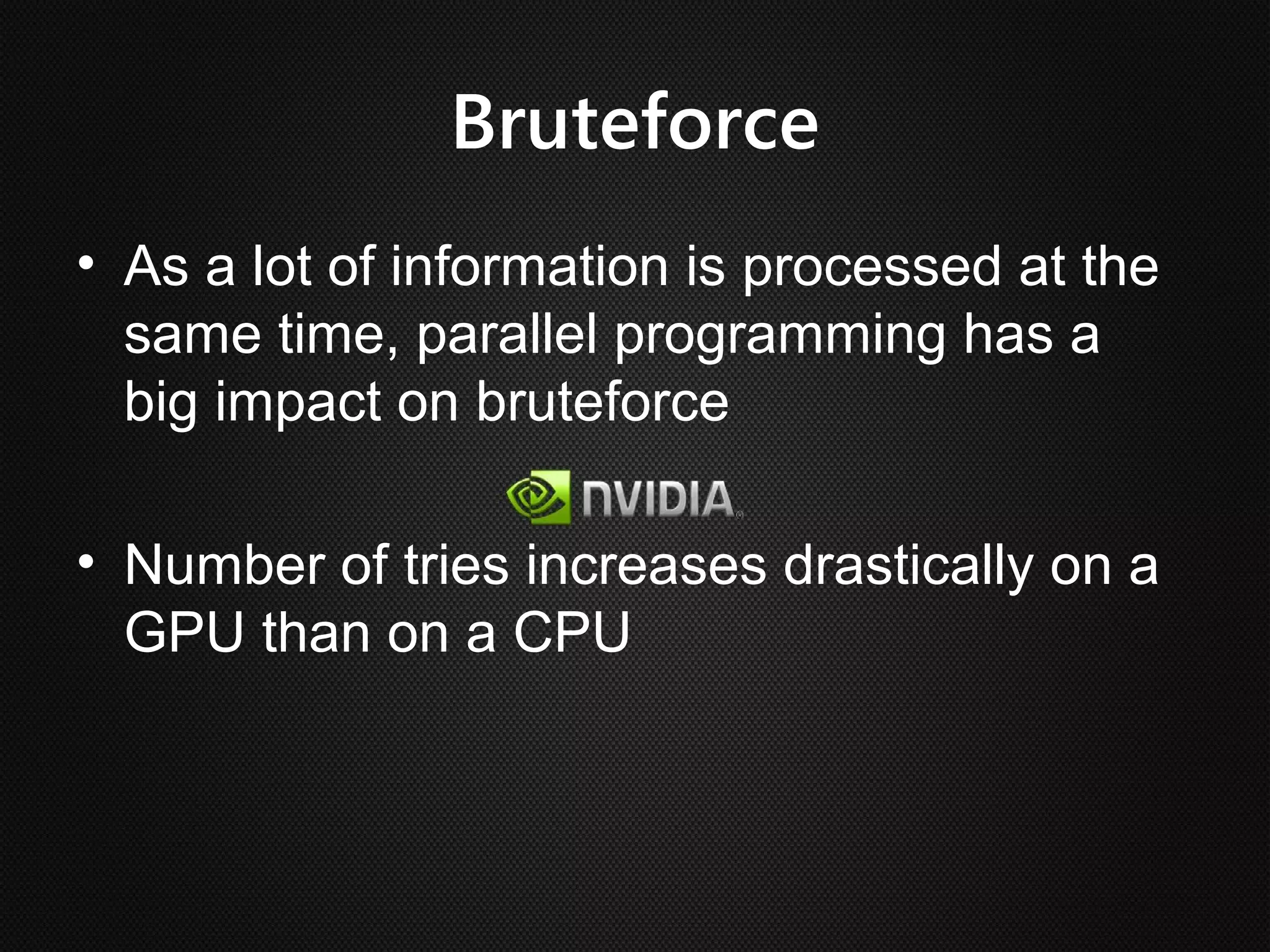 Bruteforce
• As a lot of information is processed at the
  same time, parallel programming has a
  big impact on bruteforce

• Number of tries increases drastically on a
  GPU than on a CPU
 