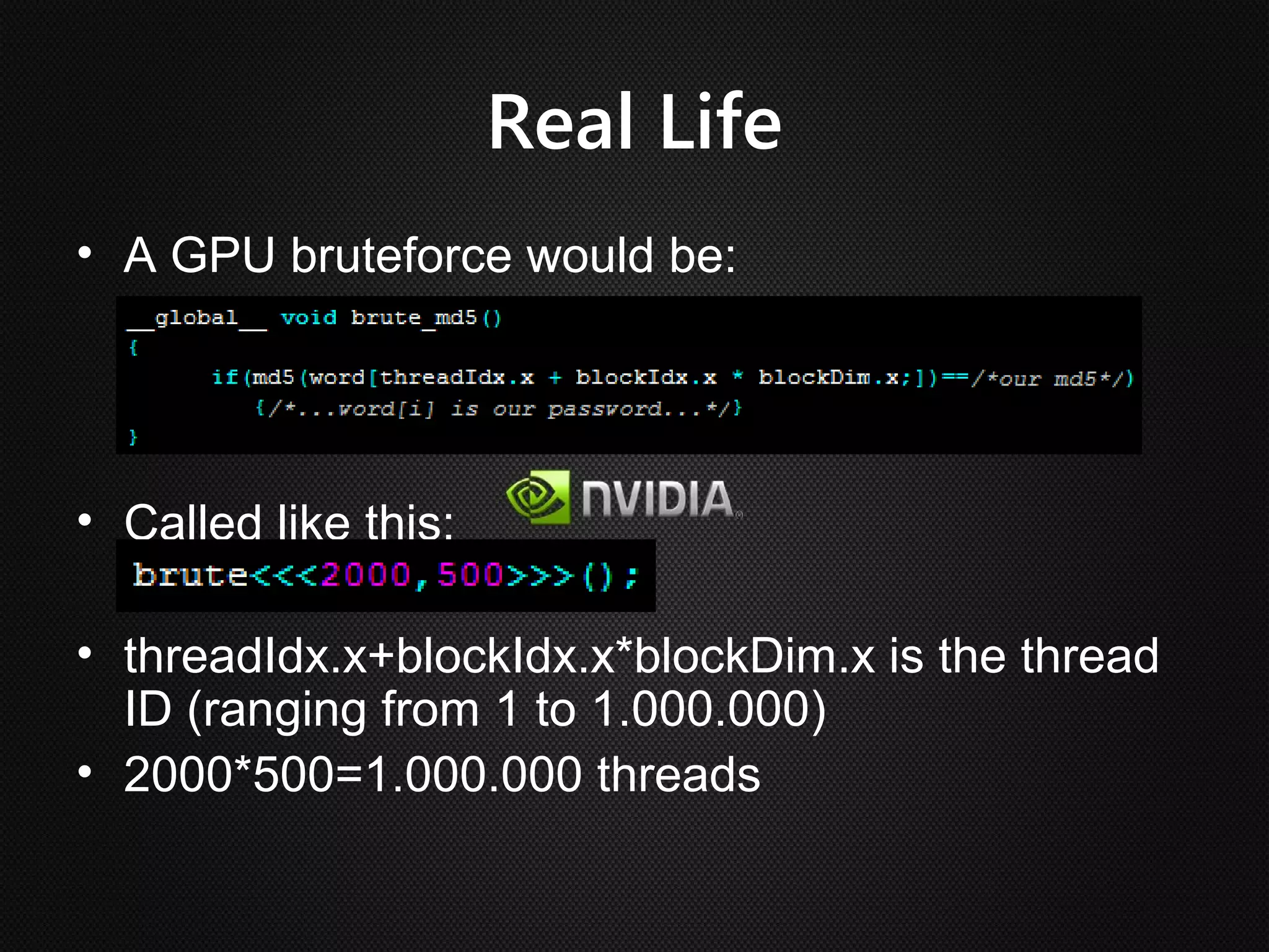 Real Life
• A GPU bruteforce would be:




• Called like this:

• threadIdx.x+blockIdx.x*blockDim.x is the thread
  ID (ranging from 1 to 1.000.000)
• 2000*500=1.000.000 threads
 