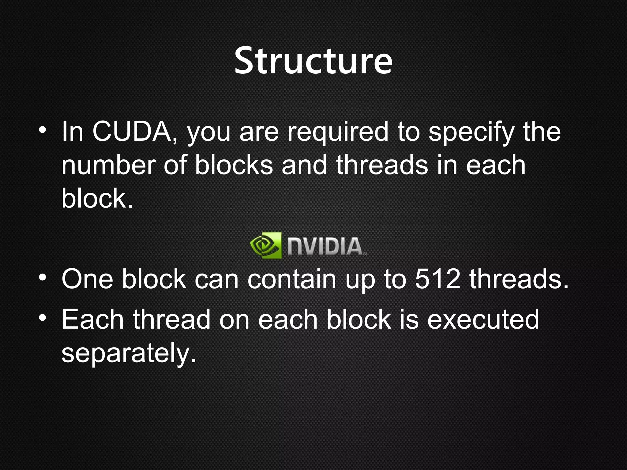 Structure
• In CUDA, you are required to specify the
  number of blocks and threads in each
  block.

• One block can contain up to 512 threads.
• Each thread on each block is executed
  separately.
 