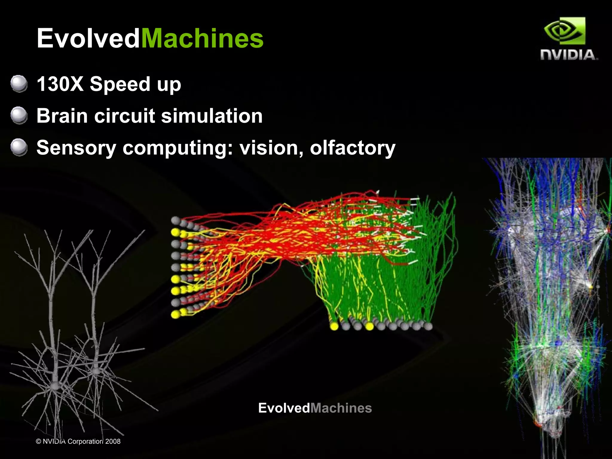EvolvedMachines
130X Speed up
Brain circuit simulation
Sensory computing: vision, olfactory

EvolvedMachines
© NVIDIA Corporation 2008

 