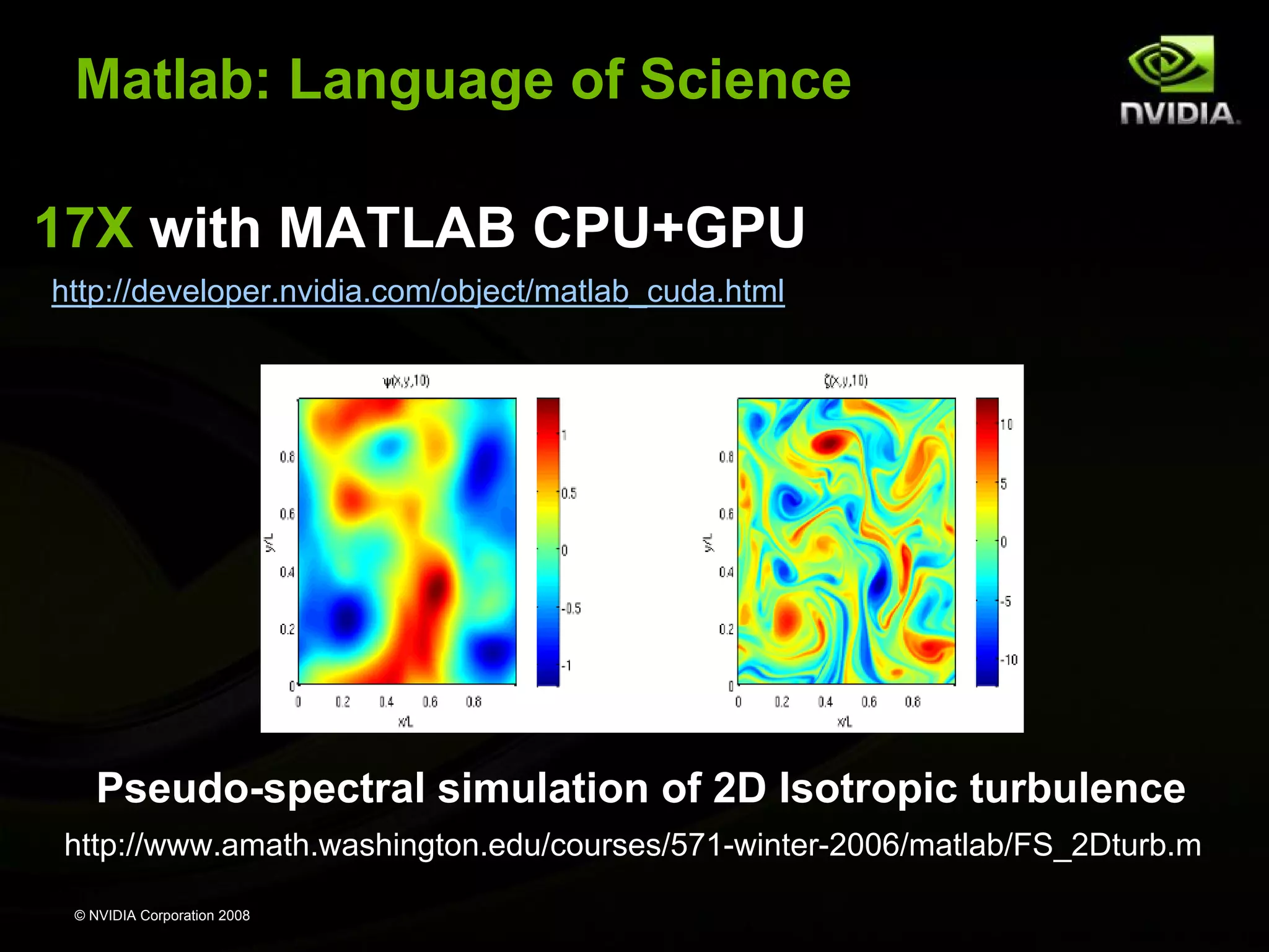 Matlab: Language of Science
17X with MATLAB CPU+GPU
http://developer.nvidia.com/object/matlab_cuda.html

Pseudo-spectral simulation of 2D Isotropic turbulence
http://www.amath.washington.edu/courses/571-winter-2006/matlab/FS_2Dturb.m
© NVIDIA Corporation 2008

 