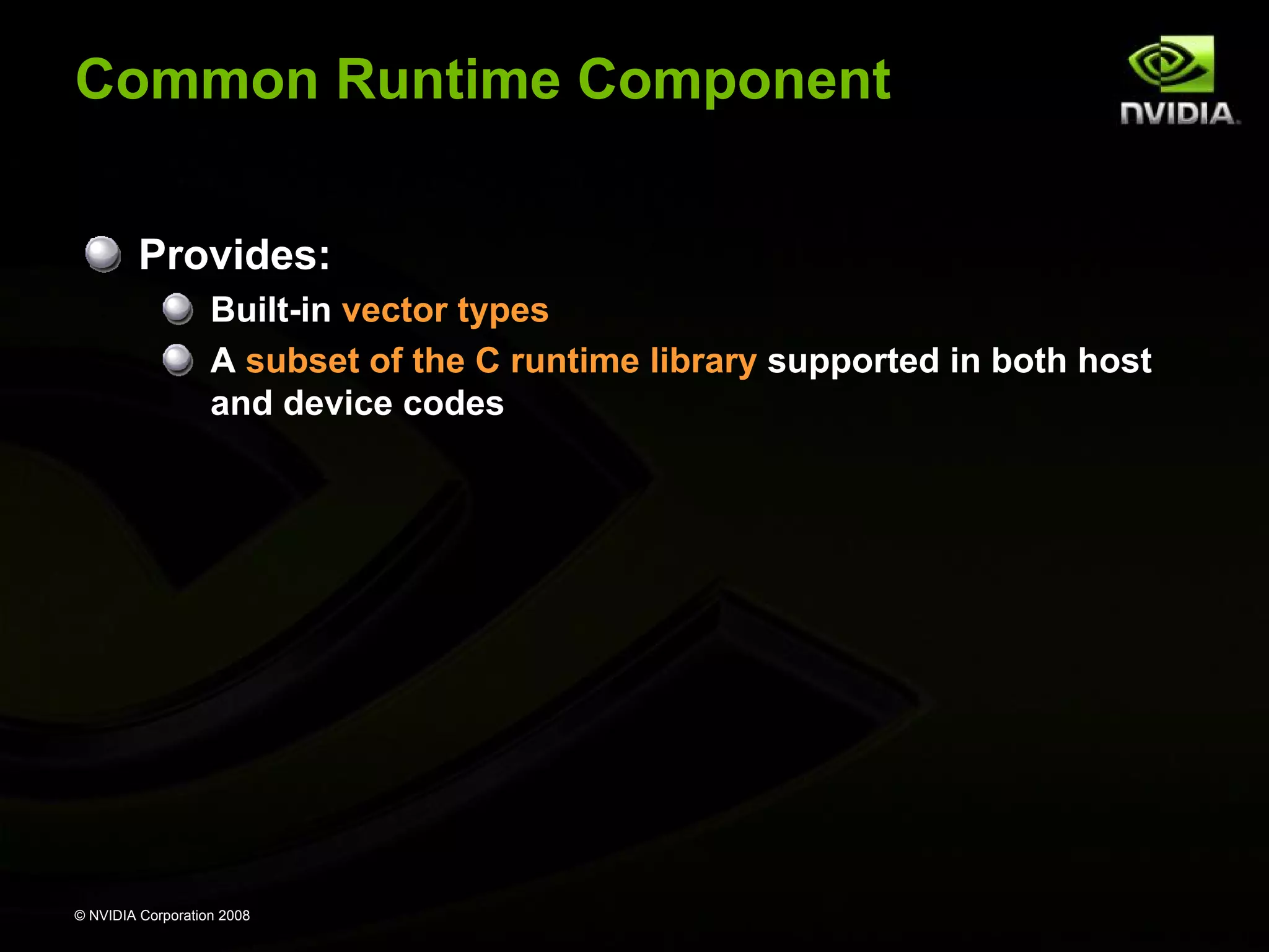 Common Runtime Component
Provides:
Built-in vector types
A subset of the C runtime library supported in both host
and device codes

© NVIDIA Corporation 2008

 