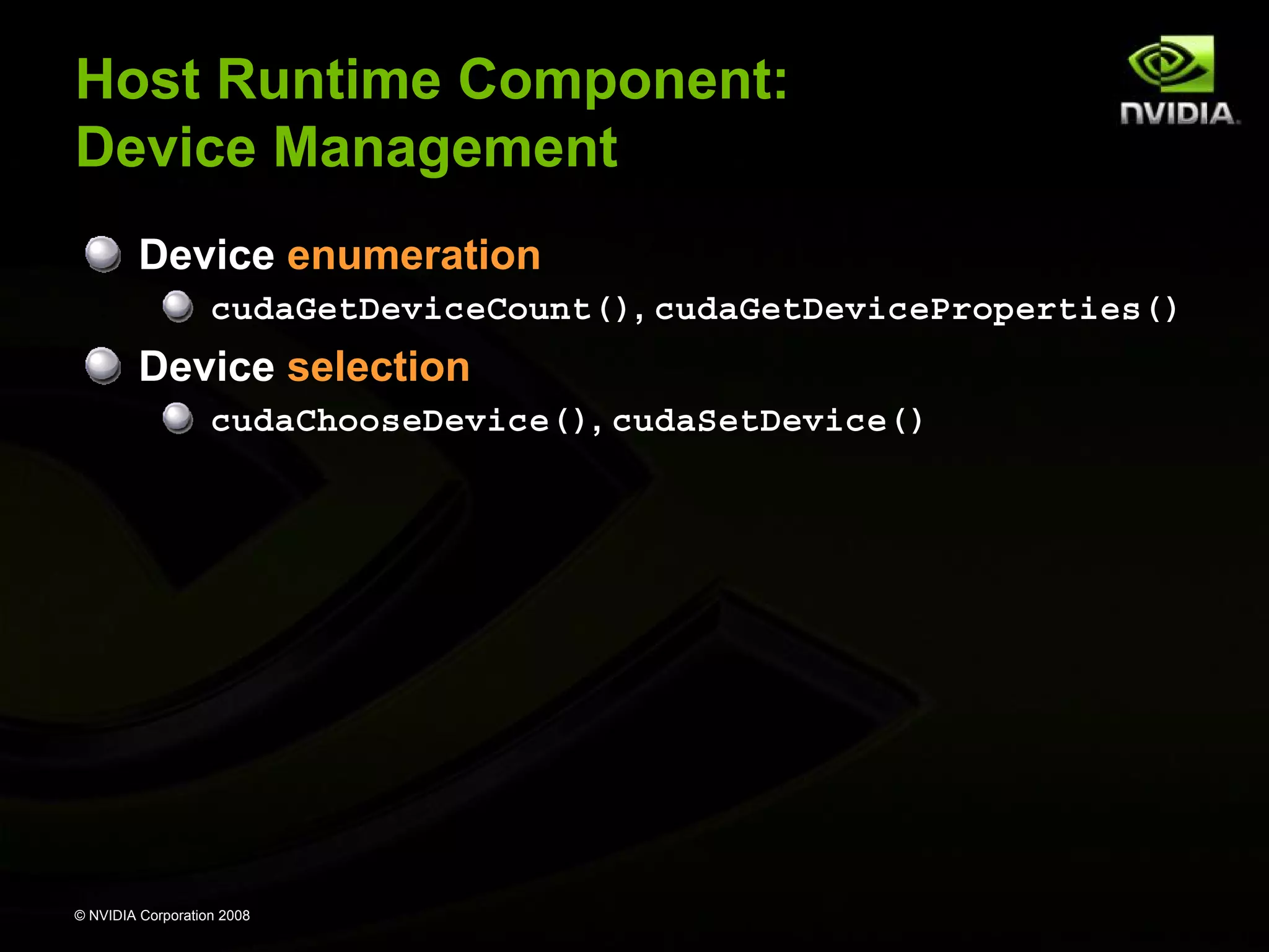 Host Runtime Component:
Device Management
Device enumeration
cudaGetDeviceCount(), cudaGetDeviceProperties()

Device selection
cudaChooseDevice(), cudaSetDevice()

© NVIDIA Corporation 2008

 