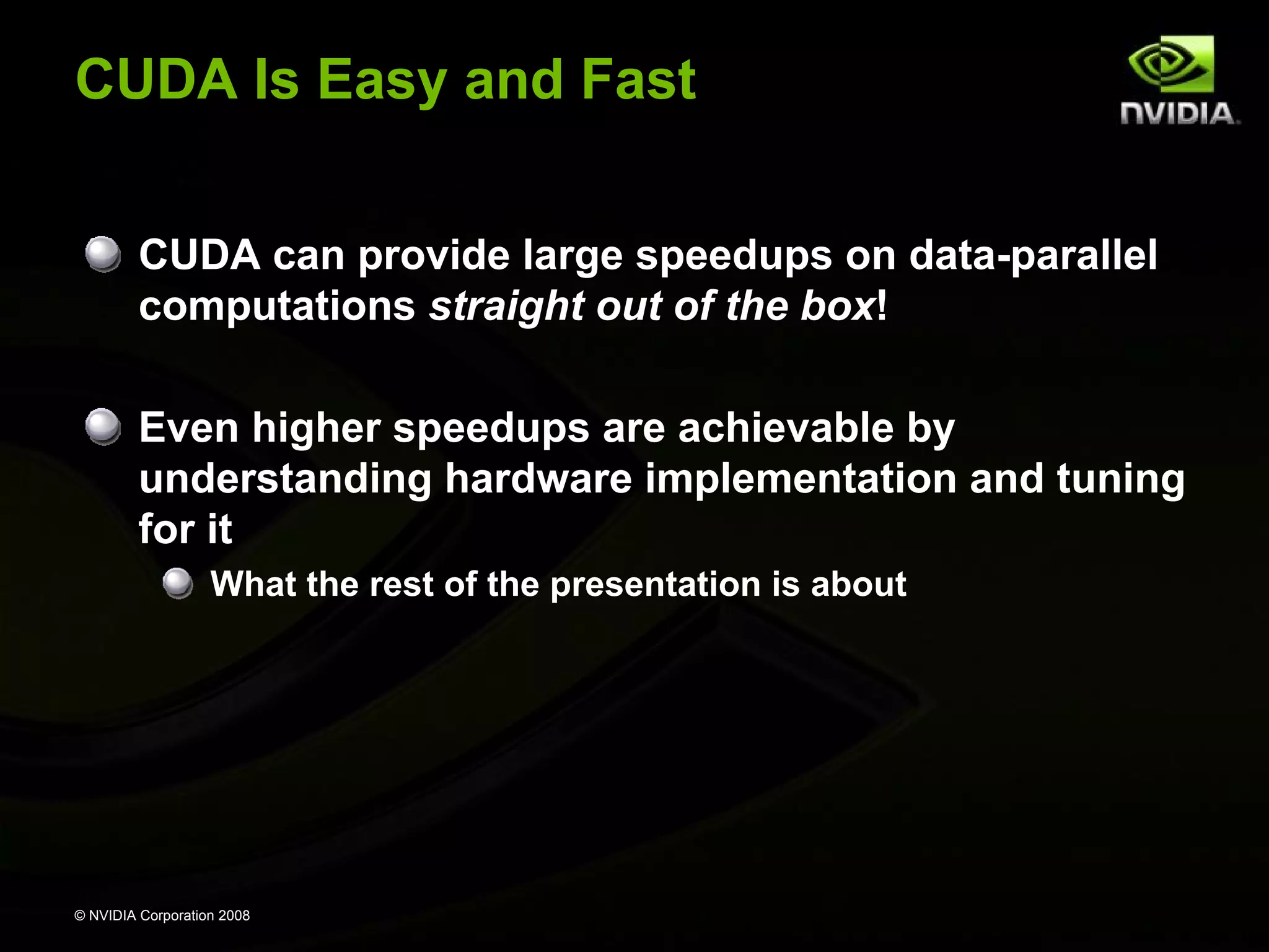 CUDA Is Easy and Fast
CUDA can provide large speedups on data-parallel
computations straight out of the box!
Even higher speedups are achievable by
understanding hardware implementation and tuning
for it
What the rest of the presentation is about

© NVIDIA Corporation 2008

 