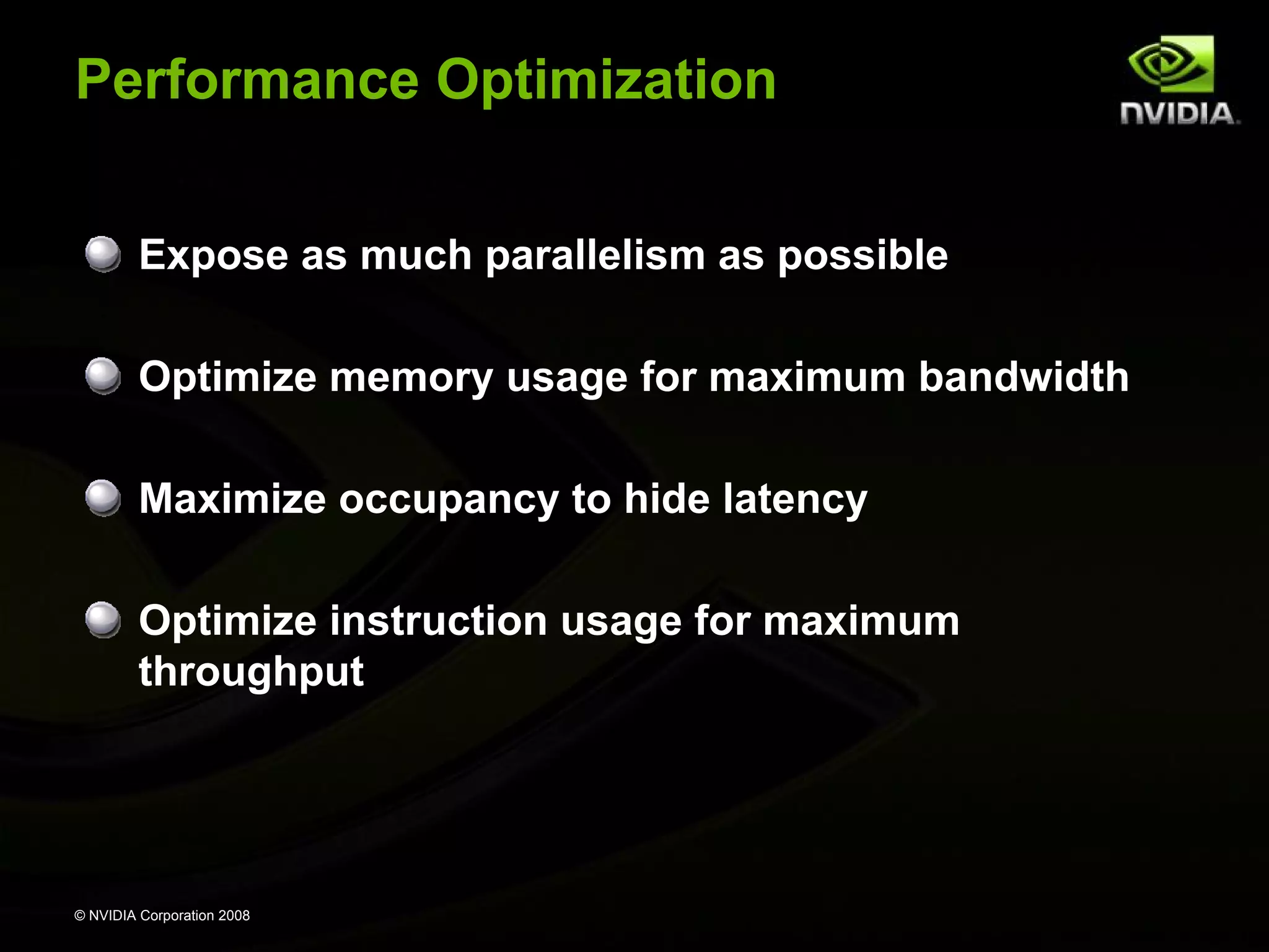 Performance Optimization
Expose as much parallelism as possible
Optimize memory usage for maximum bandwidth
Maximize occupancy to hide latency
Optimize instruction usage for maximum
throughput

© NVIDIA Corporation 2008

 